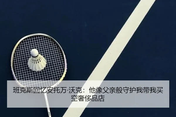 班克斯回忆安托万·沃克：他像父亲般守护我带我买空奢侈品店