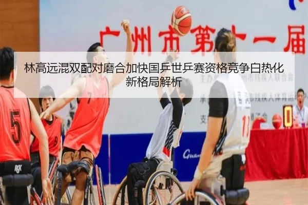 林高远混双配对磨合加快国乒世乒赛资格竞争白热化新格局解析